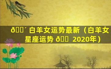 🐴 白羊女运势最新（白羊女星座运势 🐠 2020年）